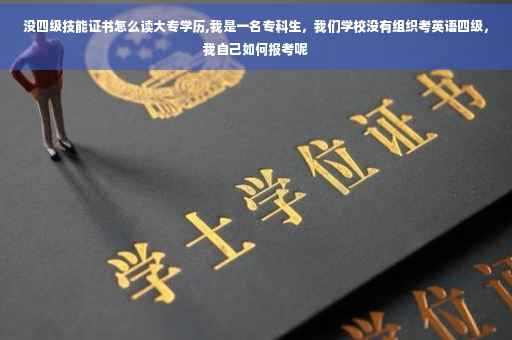 没四级技能证书怎么读大专学历,我是一名专科生，我们学校没有组织考英语四级，我自己如何报考呢
