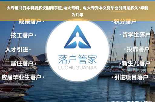 大专证书升本科要多长时间拿证,电大专科、电大专升本文凭毕业时间是多久?学制为几年