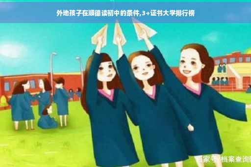 外地孩子在顺德读初中的条件,3+证书大学排行榜