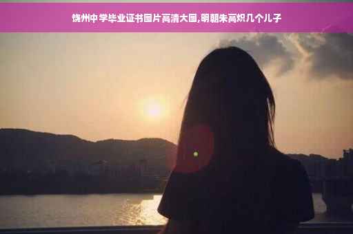 饶州中学毕业证书图片高清大图,明朝朱高炽几个儿子