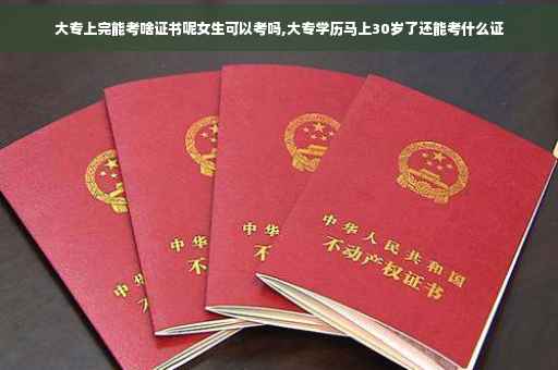 大专上完能考啥证书呢女生可以考吗,大专学历马上30岁了还能考什么证