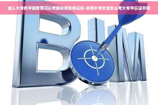 成人大专的学前教育可以考取幼师资格证吗-幼师中专毕业怎么考大专学历证书呢