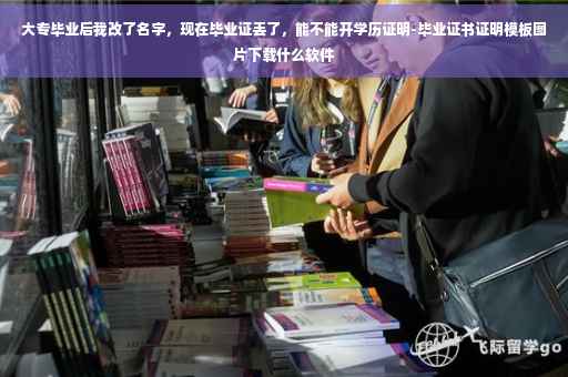 大专毕业后我改了名字，现在毕业证丢了，能不能开学历证明-毕业证书证明模板图片下载什么软件