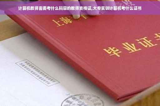 计算机教师需要考什么科目的教师资格证,大专实训计算机考什么证书