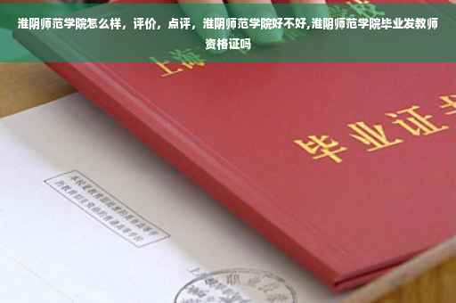 淮阴师范学院怎么样，评价，点评，淮阴师范学院好不好,淮阴师范学院毕业发教师资格证吗