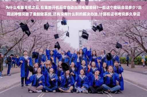 为什么电脑关机之后,在重新开机后会自动出现电脑密码?一般这个密码会是多少?出现这种情况除了重新做系统,还有没有什么别的解决办法,计算机证书考完多久拿证