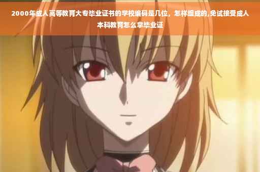 2000年成人高等教育大专毕业证书的学校编码是几位，怎样组成的,免试接受成人本科教育怎么拿毕业证