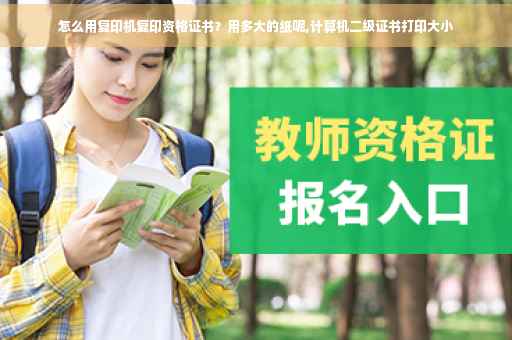 怎么用复印机复印资格证书？用多大的纸呢,计算机二级证书打印大小