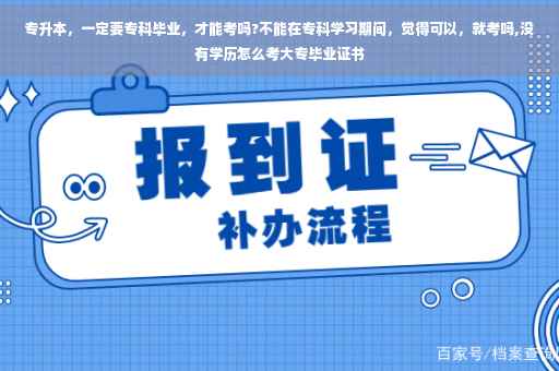 专升本，一定要专科毕业，才能考吗?不能在专科学习期间，觉得可以，就考吗,没有学历怎么考大专毕业证书