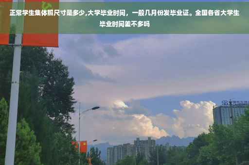 正常学生集体照尺寸是多少,大学毕业时间，一般几月份发毕业证。全国各省大学生毕业时间差不多吗