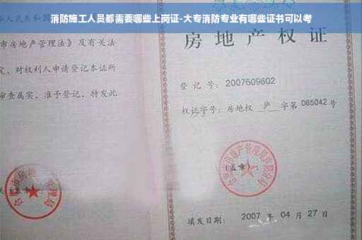 消防施工人员都需要哪些上岗证-大专消防专业有哪些证书可以考