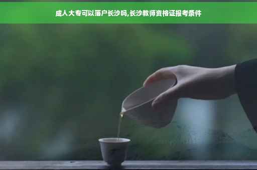 成人大专可以落户长沙吗,长沙教师资格证报考条件