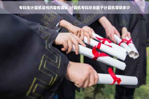 专科生计算机证书内容有哪些,计算机专科毕业属于计算机等级多少