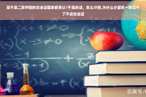 是不是二级学院的毕业证国家都承认?不是的话，怎么分辨,为什么计算机一级过不了不给毕业证