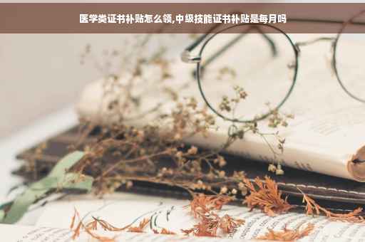 医学类证书补贴怎么领,中级技能证书补贴是每月吗