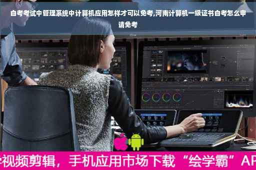 自考考试中管理系统中计算机应用怎样才可以免考,河南计算机一级证书自考怎么申请免考