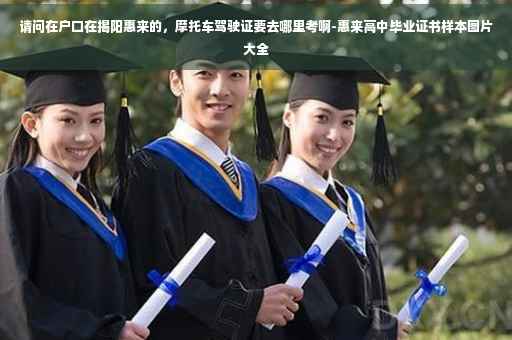 请问在户口在揭阳惠来的，摩托车驾驶证要去哪里考啊-惠来高中毕业证书样本图片大全