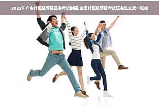 2022年广东计算机等级证书考试时间,全国计算机等级考试证书怎么就一张纸