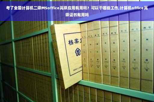 考了全国计算机二级MSoffice高级应用有用吗？可以干哪些工作,计算机office高级证书有用吗