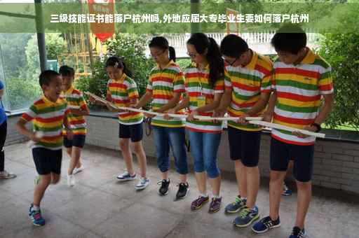 三级技能证书能落户杭州吗,外地应届大专毕业生要如何落户杭州
