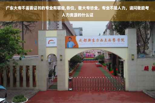 广东大专不需要证书的专业有哪些,各位，我大专毕业，专业不是人力，请问我能考人力资源的什么证