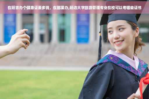在延吉办个健康证要多钱，在那里办,延边大学旅游管理专业在校可以考哪些证书