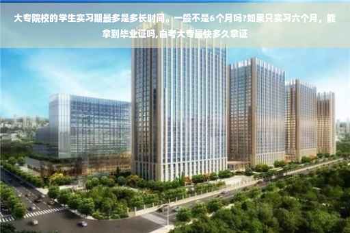 大专院校的学生实习期最多是多长时间。一般不是6个月吗?如果只实习六个月，能拿到毕业证吗,自考大专最快多久拿证
