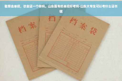 我想去单招，毕业证一个样吗。山东医专的单招好考吗-山东大专生可以考什么证书呢