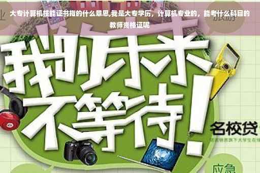 大专计算机技能证书指的什么意思,我是大专学历，计算机专业的，能考什么科目的教师资格证呢