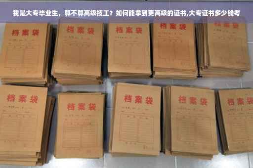我是大专毕业生，算不算高级技工？如何能拿到更高级的证书,大专证书多少钱考