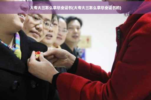 大专大三怎么拿毕业证书(大专大三怎么拿毕业证书的)