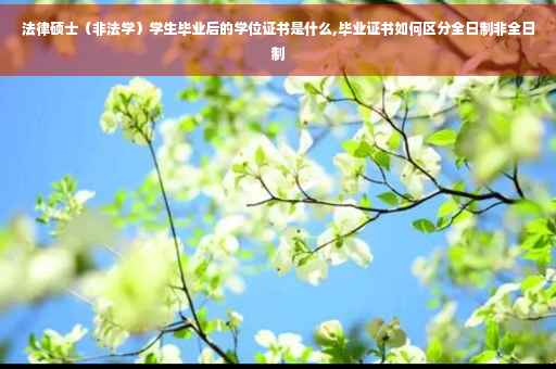 法律硕士（非法学）学生毕业后的学位证书是什么,毕业证书如何区分全日制非全日制