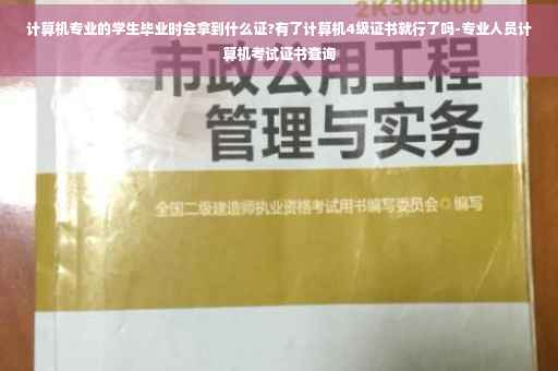 计算机专业的学生毕业时会拿到什么证?有了计算机4级证书就行了吗-专业人员计算机考试证书查询