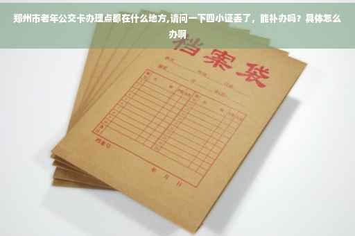 郑州市老年公交卡办理点都在什么地方,请问一下四小证丢了，能补办吗？具体怎么办啊
