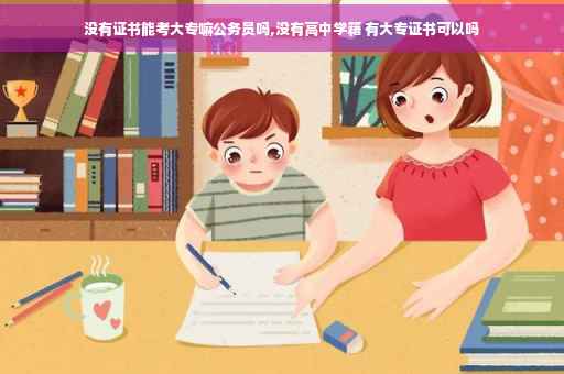 没有证书能考大专嘛公务员吗,没有高中学籍 有大专证书可以吗