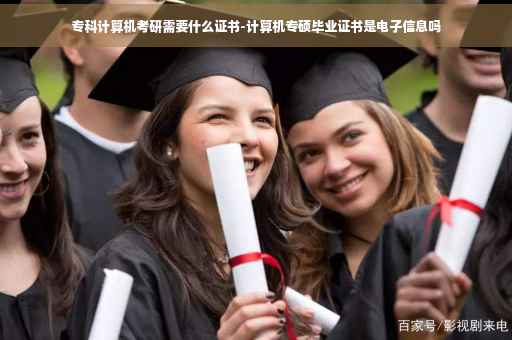 专科计算机考研需要什么证书-计算机专硕毕业证书是电子信息吗