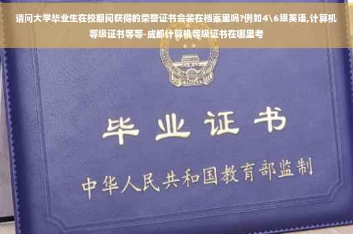 请问大学毕业生在校期间获得的荣誉证书会装在档案里吗?例如4级英语,计算机等级证书等等-成都计算机等级证书在哪里考