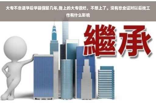 大专不念退学后学籍保留几年,我上的大专很烂，不想上了。没有毕业证对以后找工作有什么影响