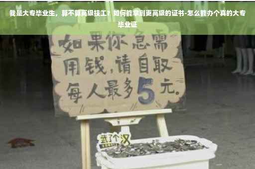 我是大专毕业生，算不算高级技工？如何能拿到更高级的证书-怎么能办个真的大专毕业证