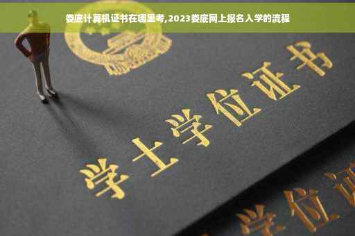 娄底计算机证书在哪里考,2023娄底网上报名入学的流程