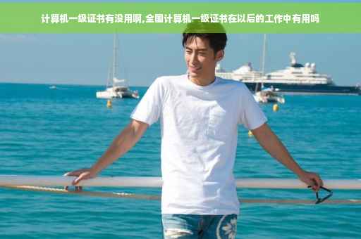 计算机一级证书有没用啊,全国计算机一级证书在以后的工作中有用吗