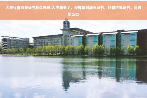 大专只有结业证书怎么办理,大学毕业了，没有拿到毕业证书，只有结业证书，我该怎么办