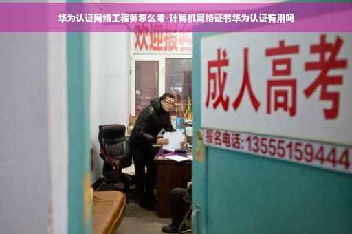 华为认证网络工程师怎么考-计算机网络证书华为认证有用吗