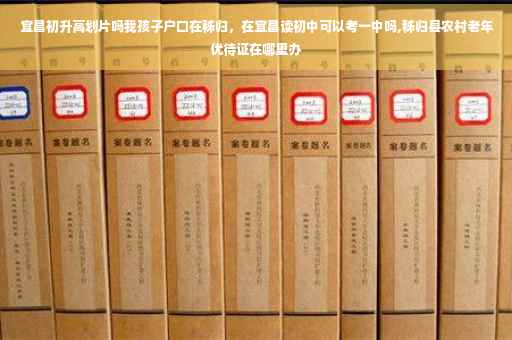 宜昌初升高划片吗我孩子户口在秭归，在宜昌读初中可以考一中吗,秭归县农村老年优待证在哪里办