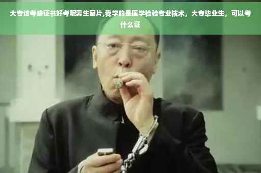 大专该考啥证书好考呢男生图片,我学的是医学检验专业技术，大专毕业生，可以考什么证
