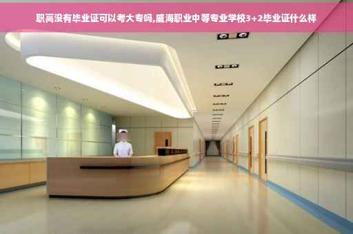 职高没有毕业证可以考大专吗,威海职业中等专业学校3+2毕业证什么样