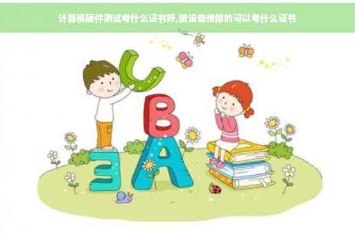 计算机硬件测试考什么证书好,做设备维修的可以考什么证书