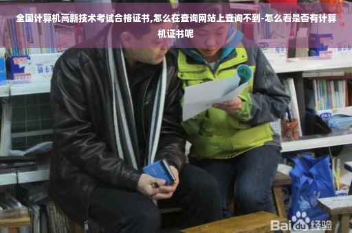 全国计算机高新技术考试合格证书,怎么在查询网站上查询不到-怎么看是否有计算机证书呢 全国计算机高新技术考试合格证书,怎么在查询网站上查询不到-怎么看是否有计算机证书呢