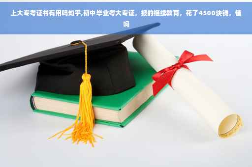 上大专考证书有用吗知乎,初中毕业考大专证,报的继续教育,花了4500块钱,值吗 上大专考证书有用吗知乎,初中毕业考大专证,报的继续教育,花了4500块钱,值吗