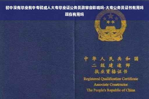 初中没有毕业有中专和成人大专毕业证公务员政审会影响吗-大专公务员证书有用吗现在有用吗